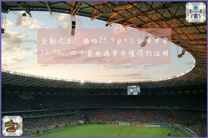 全勤之王！场均25.9分+三分命中率53.7%，四个首轮选秀价值得到证明