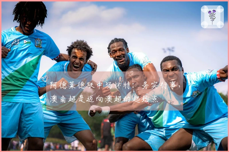 阿德莱德联中场怀特：务实行事，澳南超是迈向澳超的起始点