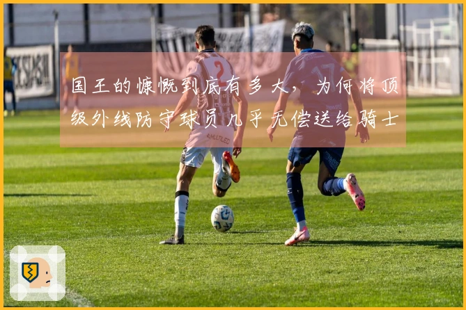 国王的慷慨到底有多大，为何将顶级外线防守球员几乎无偿送给骑士？