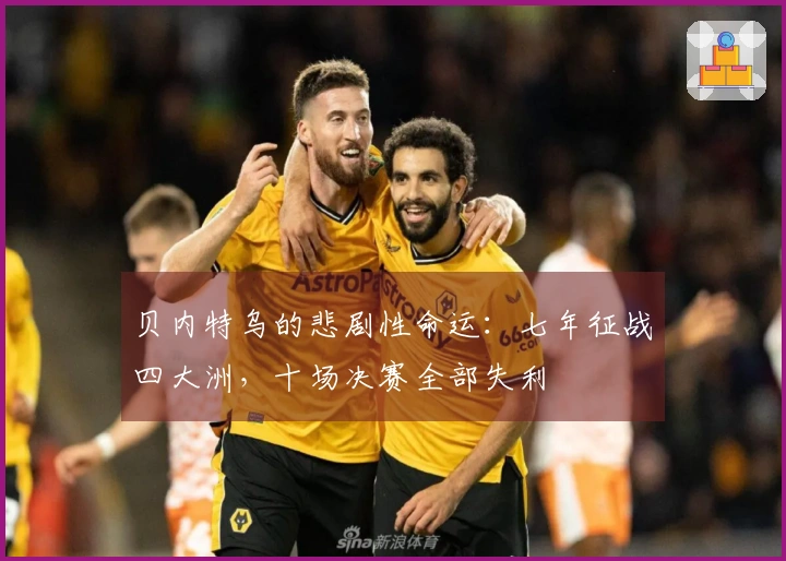 贝内特乌的悲剧性命运：七年征战四大洲，十场决赛全部失利