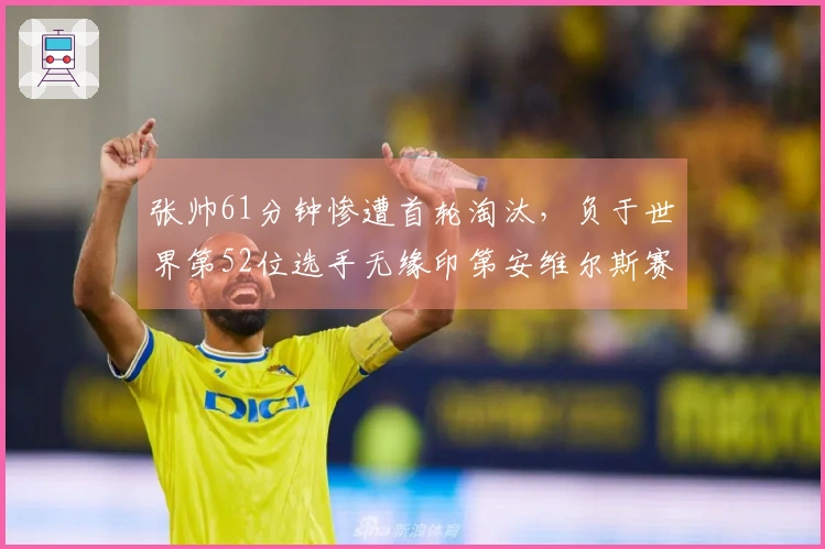 张帅61分钟惨遭首轮淘汰，负于世界第52位选手无缘印第安维尔斯赛事