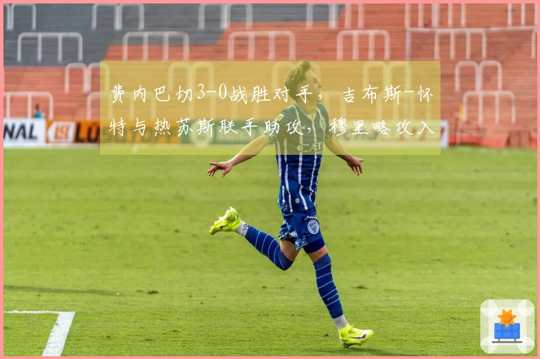 费内巴切3-0战胜对手，吉布斯-怀特与热苏斯联手助攻，穆里略攻入首球