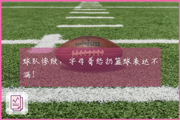 球队惨败,字母哥怒扔篮球表达不满!