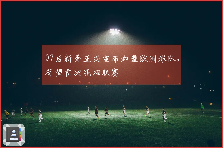 07后新秀正式宣布加盟欧洲球队，有望首次亮相联赛