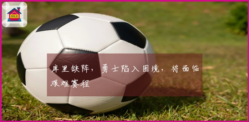 库里缺阵，勇士陷入困境，将面临艰难赛程