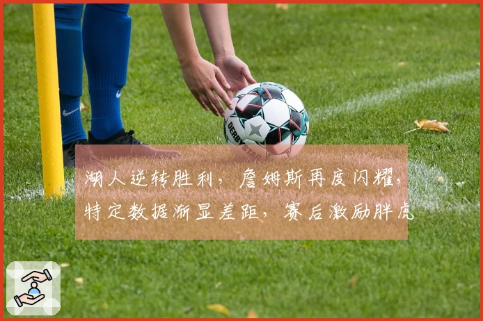 湖人逆转胜利，詹姆斯再度闪耀，特定数据渐显差距，赛后激励胖虎赢得更多支持