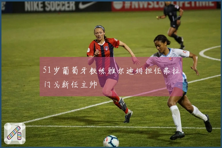 51岁葡萄牙教练雅尔迪姆担任弗拉门戈新任主帅