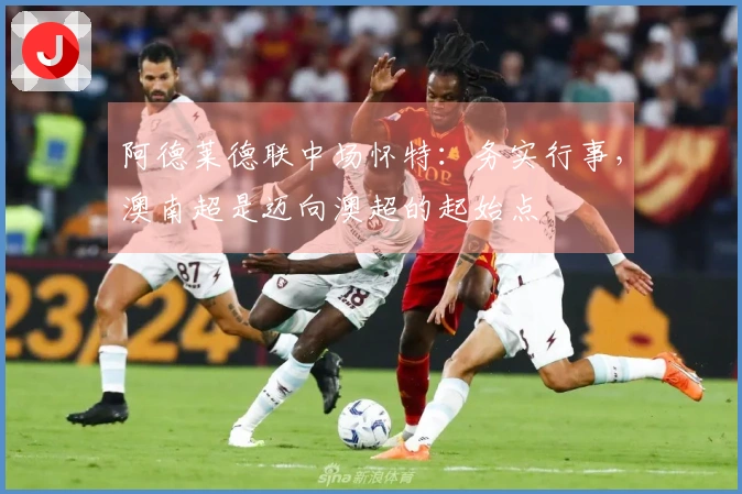 阿德莱德联中场怀特:务实行事,澳南超是迈向澳超的起始点