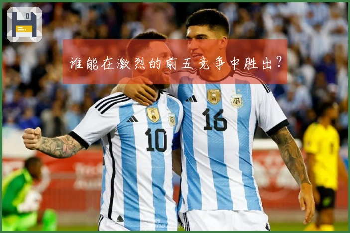 谁能在激烈的前五竞争中胜出？