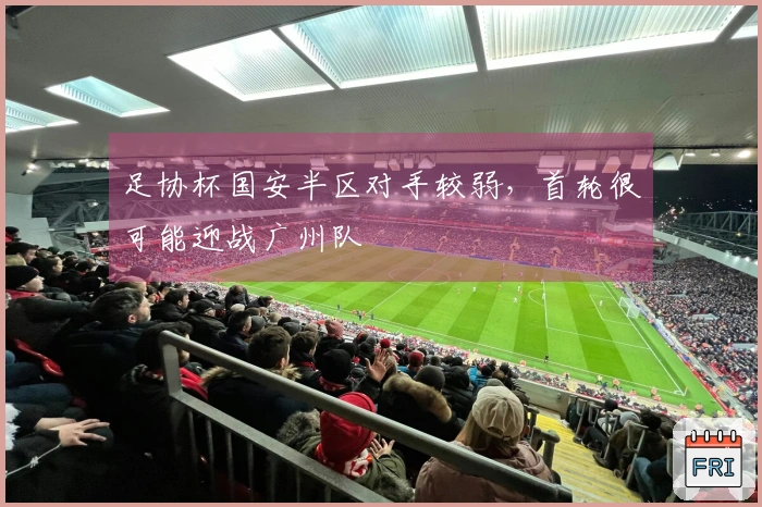 足协杯国安半区对手较弱，首轮很可能迎战广州队