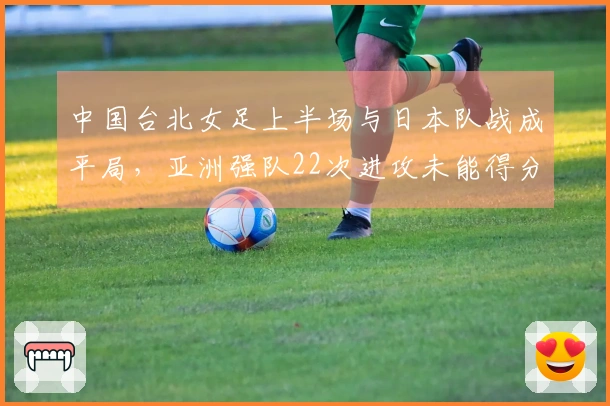 中国台北女足上半场与日本队战成平局，亚洲强队22次进攻未能得分