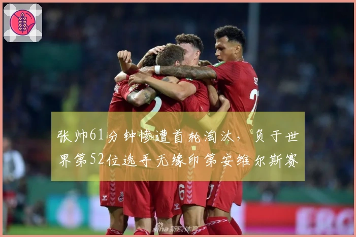 张帅61分钟惨遭首轮淘汰，负于世界第52位选手无缘印第安维尔斯赛事