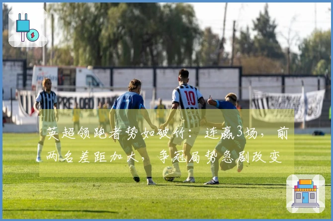 英超领跑者势如破竹：连赢3场，前两名差距加大，争冠局势急剧改变