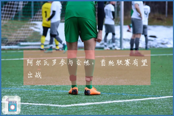 阿尔瓦罗参与合练，首轮联赛有望出战