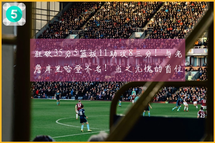 狂砍35分5篮板11助攻8三分！与老詹库里哈登齐名！当之无愧的首位90后全明星