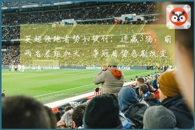 英超领跑者势如破竹:连赢3场,前两名差距加大,争冠局势急剧改变