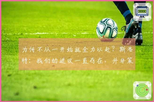 为何不从一开始就全力以赴？斯洛特：我们的进攻一直存在，并非策略问题