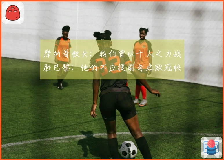 摩纳哥教头：我们曾以十人之力战胜巴黎；他们不应提前考虑欧冠较量