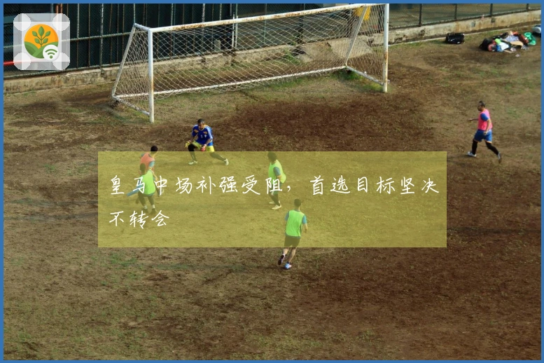 皇马中场补强受阻，首选目标坚决不转会