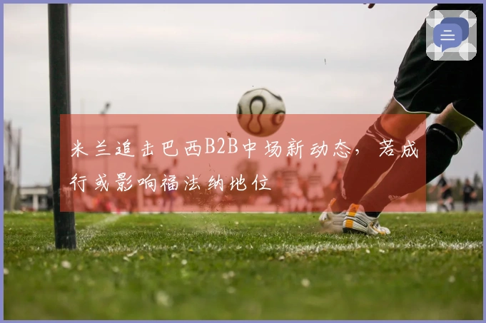 米兰追击巴西B2B中场新动态，若成行或影响福法纳地位