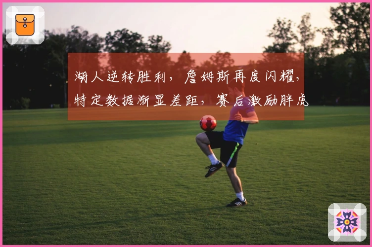 湖人逆转胜利，詹姆斯再度闪耀，特定数据渐显差距，赛后激励胖虎赢得更多支持