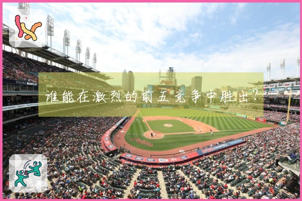 谁能在激烈的前五竞争中胜出?