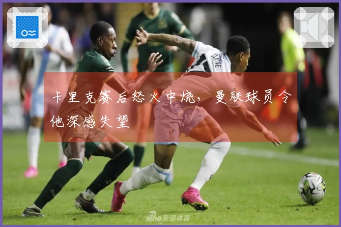 卡里克赛后怒火中烧，曼联球员令他深感失望