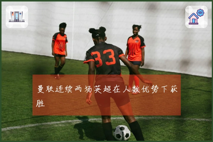 曼联连续两场英超在人数优势下获胜