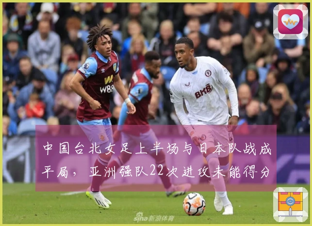 中国台北女足上半场与日本队战成平局，亚洲强队22次进攻未能得分