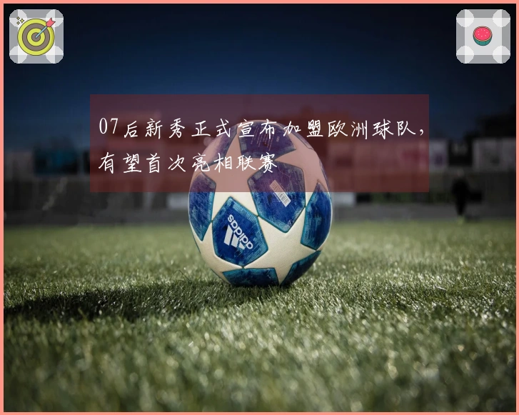 07后新秀正式宣布加盟欧洲球队，有望首次亮相联赛