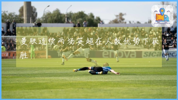 曼联连续两场英超在人数优势下获胜
