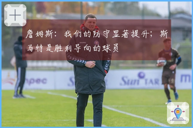 詹姆斯：我们的防守显著提升；斯马特是胜利导向的球员