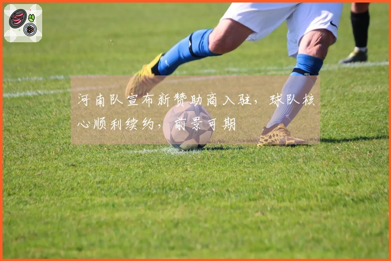 河南队宣布新赞助商入驻，球队核心顺利续约，前景可期