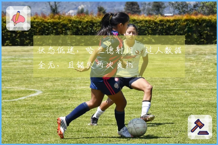 状态低迷，哈兰德射门、过人数据全无，且错失两次良机