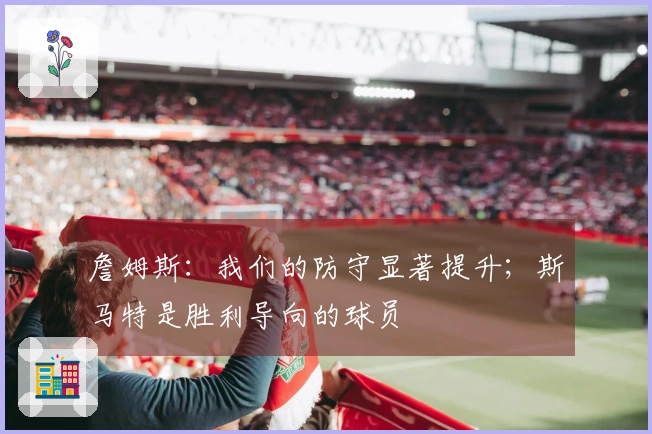 詹姆斯：我们的防守显著提升；斯马特是胜利导向的球员