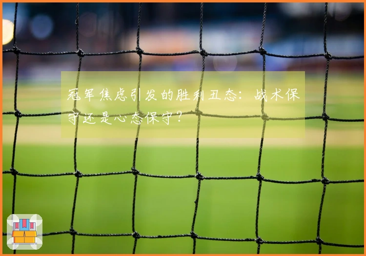 冠军焦虑引发的胜利丑态：战术保守还是心态保守？