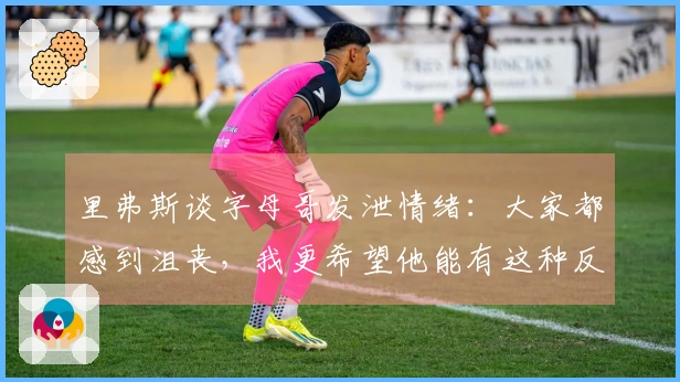 里弗斯谈字母哥发泄情绪：大家都感到沮丧，我更希望他能有这种反应