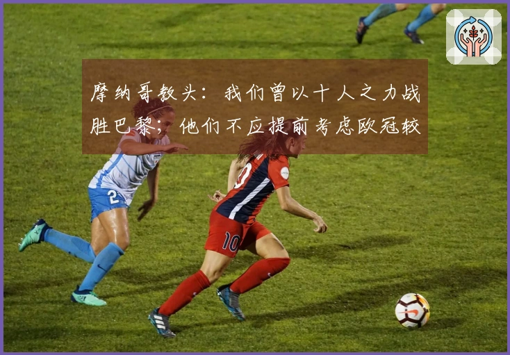 摩纳哥教头：我们曾以十人之力战胜巴黎；他们不应提前考虑欧冠较量