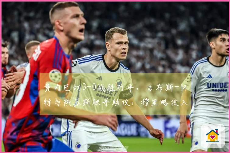 费内巴切3-0战胜对手，吉布斯-怀特与热苏斯联手助攻，穆里略攻入首球