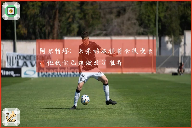 阿尔特塔：未来的旅程将会很漫长，但我们已经做好了准备